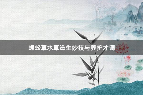 蜈蚣草水草滋生妙技与养护才调