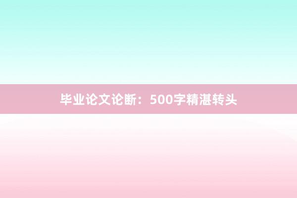 毕业论文论断:500字精湛转头